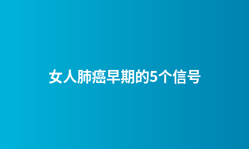 女人肺癌早期的5个信号