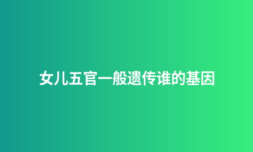 女儿五官一般遗传谁的基因