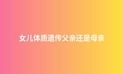 女儿体质遗传父亲还是母亲