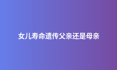 女儿寿命遗传父亲还是母亲