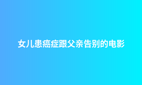 女儿患癌症跟父亲告别的电影