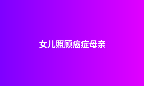 女儿照顾癌症母亲