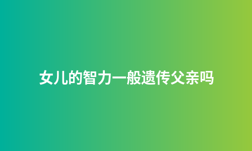 女儿的智力一般遗传父亲吗