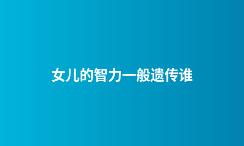 女儿的智力一般遗传谁