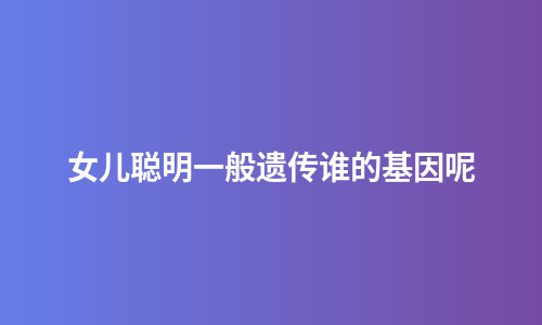 女儿聪明一般遗传谁的基因呢