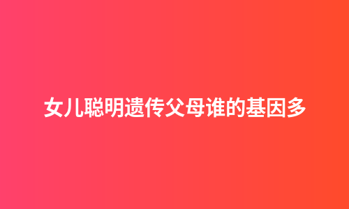 女儿聪明遗传父母谁的基因多