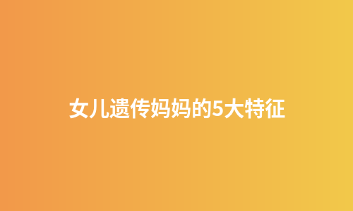 女儿遗传妈妈的5大特征