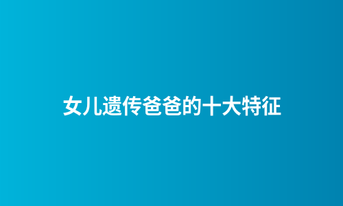 女儿遗传爸爸的十大特征