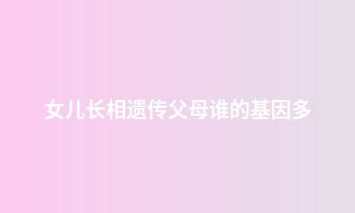 女儿长相遗传父母谁的基因多
