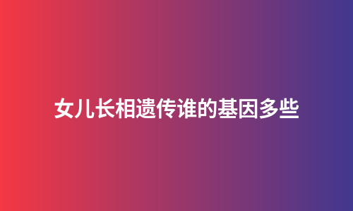 女儿长相遗传谁的基因多些