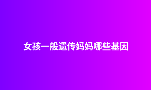 女孩一般遗传妈妈哪些基因