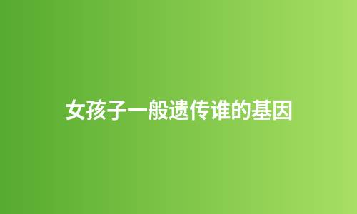 女孩子一般遗传谁的基因