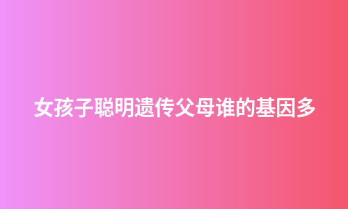 女孩子聪明遗传父母谁的基因多
