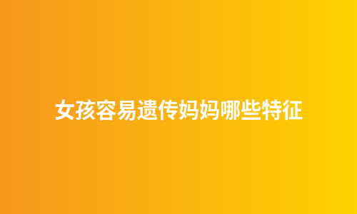 女孩容易遗传妈妈哪些特征