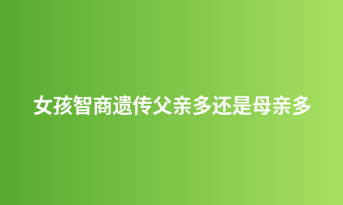 女孩智商遗传父亲多还是母亲多
