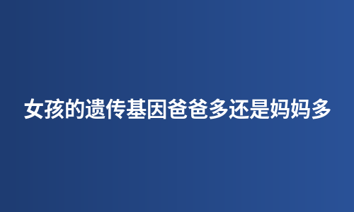 女孩的遗传基因爸爸多还是妈妈多