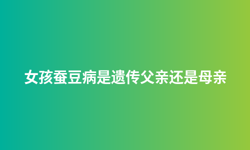 女孩蚕豆病是遗传父亲还是母亲
