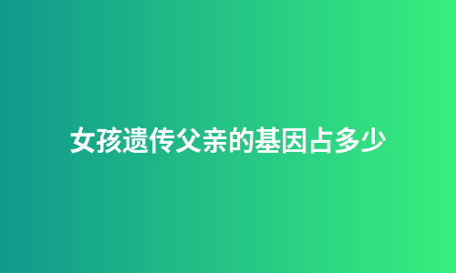 女孩遗传父亲的基因占多少