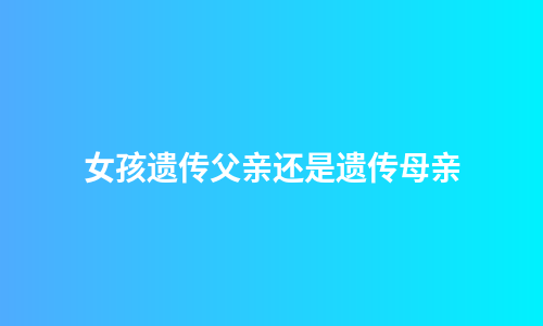 女孩遗传父亲还是遗传母亲