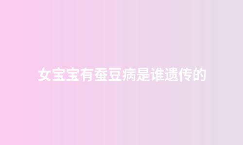 女宝宝有蚕豆病是谁遗传的