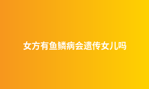 女方有鱼鳞病会遗传女儿吗