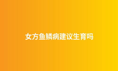 女方鱼鳞病建议生育吗