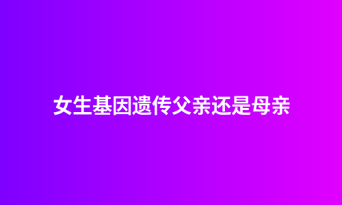 女生基因遗传父亲还是母亲