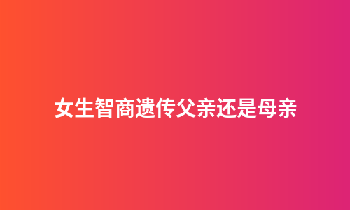 女生智商遗传父亲还是母亲