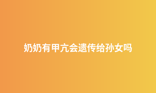奶奶有甲亢会遗传给孙女吗