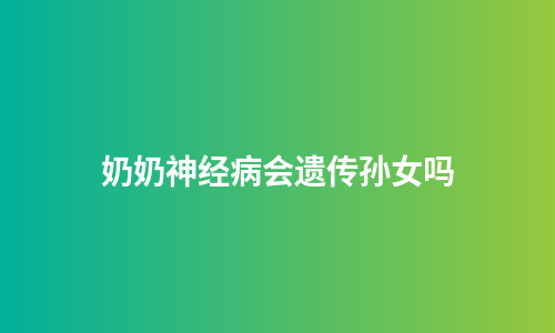 奶奶神经病会遗传孙女吗
