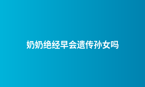 奶奶绝经早会遗传孙女吗