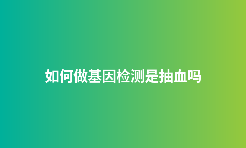 如何做基因检测是抽血吗