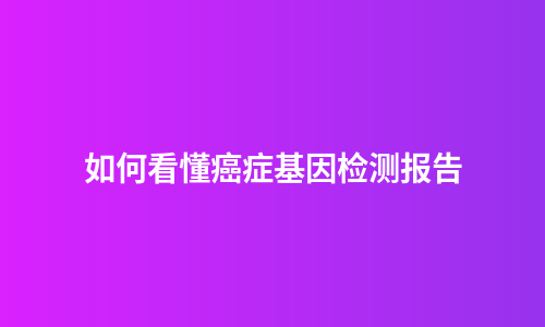 如何看懂癌症基因检测报告