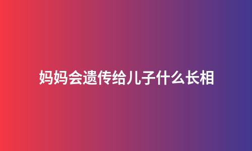 妈妈会遗传给儿子什么长相