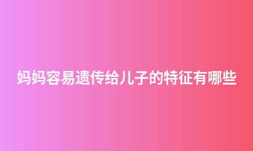 妈妈容易遗传给儿子的特征有哪些