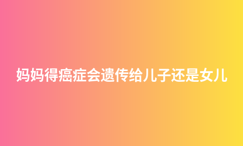 妈妈得癌症会遗传给儿子还是女儿
