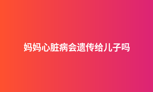 妈妈心脏病会遗传给儿子吗
