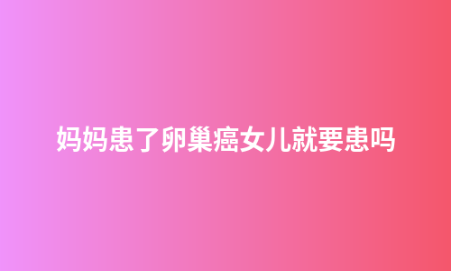 妈妈患了卵巢癌女儿就要患吗
