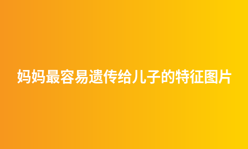 妈妈最容易遗传给儿子的特征图片