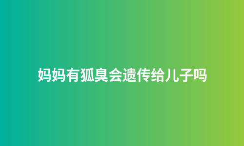 妈妈有狐臭会遗传给儿子吗
