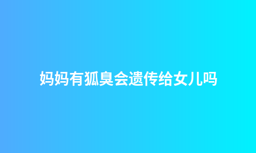 妈妈有狐臭会遗传给女儿吗