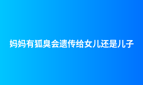 妈妈有狐臭会遗传给女儿还是儿子