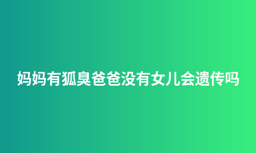 妈妈有狐臭爸爸没有女儿会遗传吗