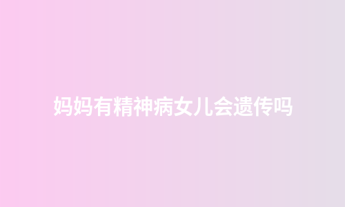 妈妈有精神病女儿会遗传吗