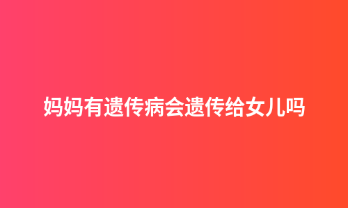 妈妈有遗传病会遗传给女儿吗