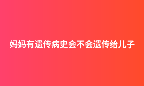 妈妈有遗传病史会不会遗传给儿子