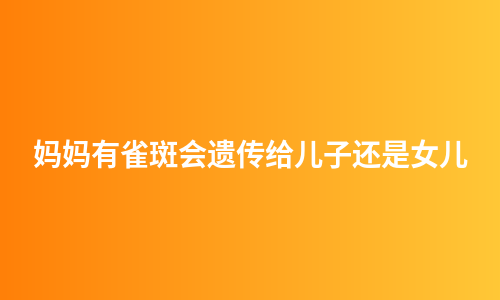 妈妈有雀斑会遗传给儿子还是女儿