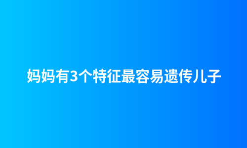 妈妈有3个特征最容易遗传儿子