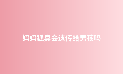 妈妈狐臭会遗传给男孩吗