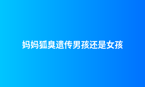 妈妈狐臭遗传男孩还是女孩